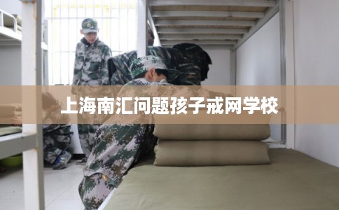 上海南汇问题孩子戒网学校