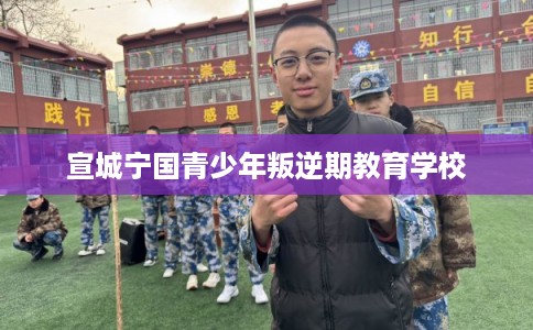 宣城宁国青少年叛逆期教育学校