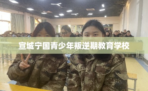 宣城宁国青少年叛逆期教育学校