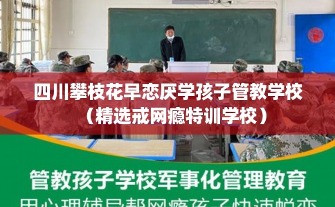 四川攀枝花早恋厌学孩子管教学校(精选戒网瘾特训学校) 四川攀枝花早恋厌学孩子管教学校(精选戒网瘾特训学校)