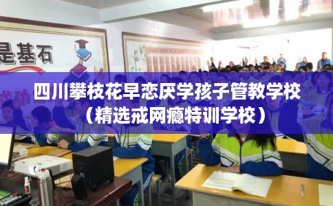 四川攀枝花早恋厌学孩子管教学校(精选戒网瘾特训学校) 四川攀枝花早恋厌学孩子管教学校(精选戒网瘾特训学校)
