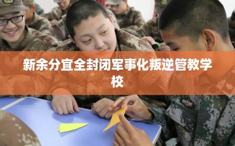 新余分宜全封闭军事化叛逆管教学校