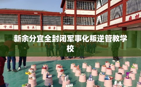 新余分宜全封闭军事化叛逆管教学校