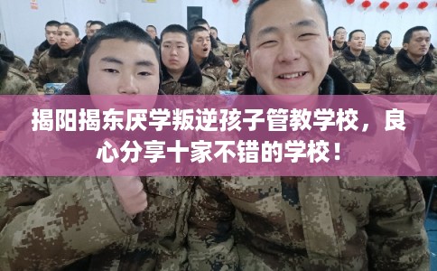 揭阳揭东厌学叛逆孩子管教学校，良心分享十家不错的学校！