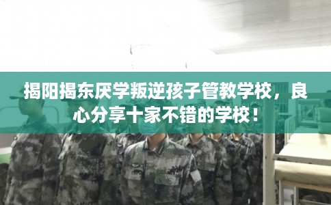 揭阳揭东厌学叛逆孩子管教学校，良心分享十家不错的学校！