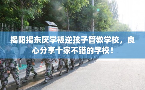 揭阳揭东厌学叛逆孩子管教学校，良心分享十家不错的学校！