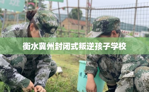 衡水冀州封闭式叛逆孩子学校