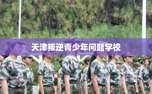 天津叛逆青少年问题学校