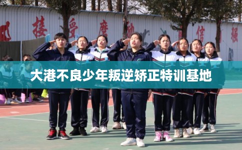 大港不良少年叛逆矫正特训基地