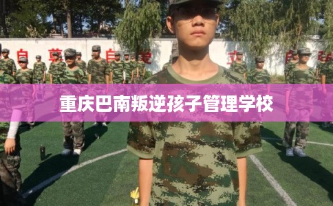 重庆巴南叛逆孩子管理学校