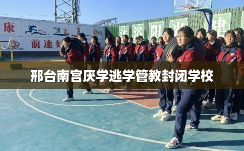 邢台南宫厌学逃学管教封闭学校