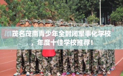 茂名茂南青少年全封闭军事化学校，年度十佳学校推荐！