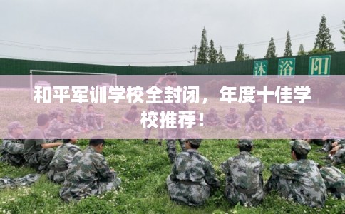和平军训学校全封闭，年度十佳学校推荐！
