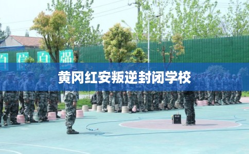 黄冈红安叛逆封闭学校
