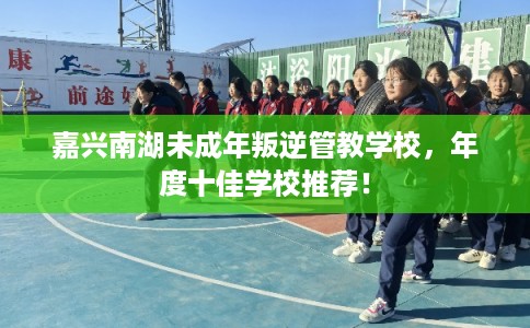 嘉兴南湖未成年叛逆管教学校，年度十佳学校推荐！