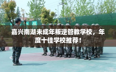 嘉兴南湖未成年叛逆管教学校，年度十佳学校推荐！