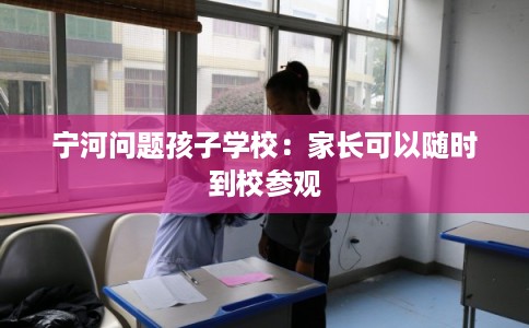 宁河问题孩子学校：家长可以随时到校参观