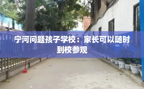 宁河问题孩子学校：家长可以随时到校参观