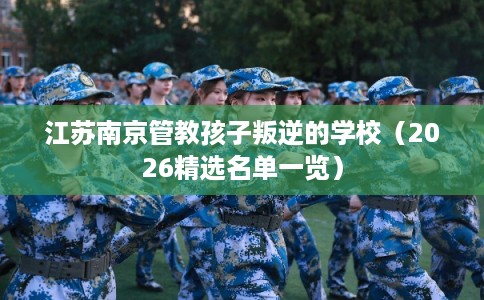 江苏南京管教孩子叛逆的学校（2026精选名单一览）