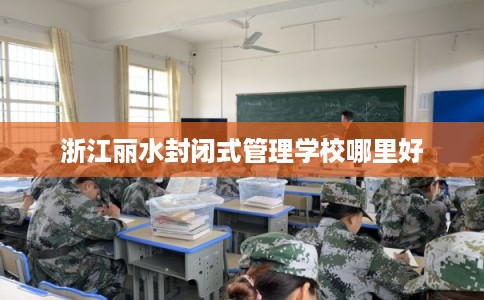 浙江丽水封闭式管理学校哪里好
