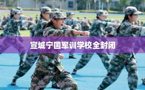 宣城宁国军训学校全封闭