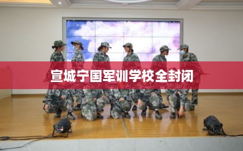 宣城宁国军训学校全封闭