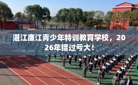 湛江廉江青少年特训教育学校，2026年错过亏大！