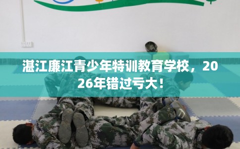 湛江廉江青少年特训教育学校，2026年错过亏大！