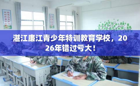 湛江廉江青少年特训教育学校，2026年错过亏大！