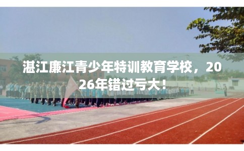 湛江廉江青少年特训教育学校，2026年错过亏大！