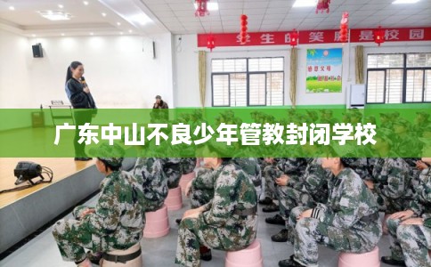广东中山不良少年管教封闭学校