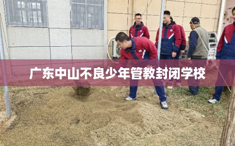 广东中山不良少年管教封闭学校