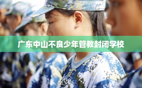 广东中山不良少年管教封闭学校