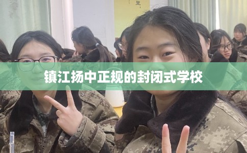 镇江扬中正规的封闭式学校 镇江扬中正规的封闭式学校