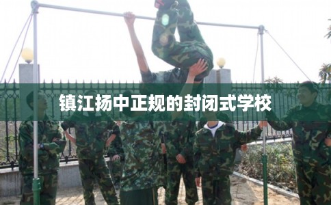 镇江扬中正规的封闭式学校 镇江扬中正规的封闭式学校