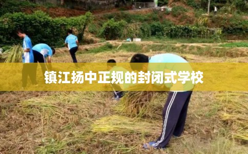 镇江扬中正规的封闭式学校