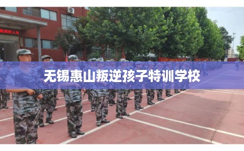 无锡惠山叛逆孩子特训学校 无锡惠山叛逆孩子特训学校