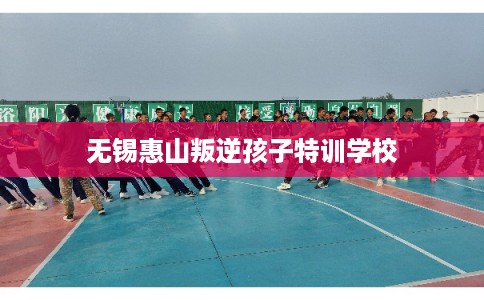 无锡惠山叛逆孩子特训学校 无锡惠山叛逆孩子特训学校