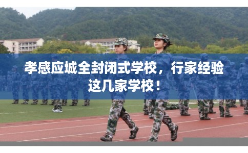 孝感应城全封闭式学校，行家经验这几家学校！