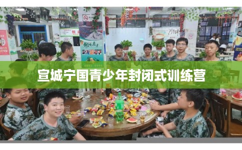 宣城宁国青少年封闭式训练营 宣城宁国青少年封闭式训练营