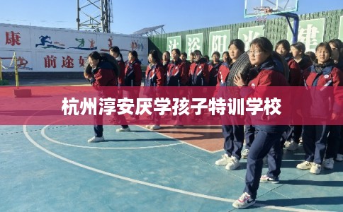 杭州淳安厌学孩子特训学校