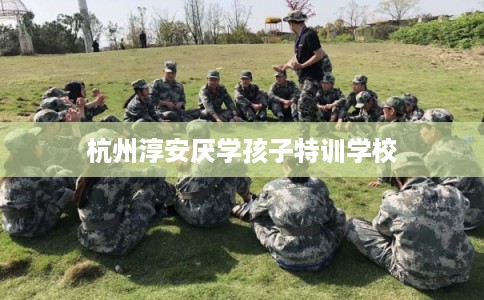 杭州淳安厌学孩子特训学校
