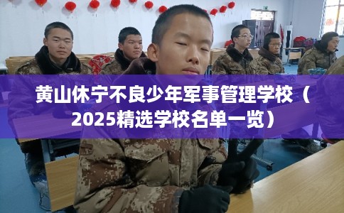 黄山休宁不良少年军事管理学校（2025精选学校名单一览）