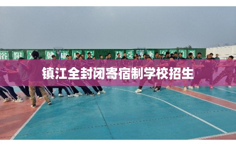镇江全封闭寄宿制学校招生