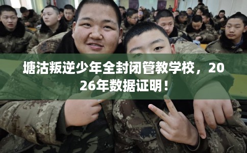 塘沽叛逆少年全封闭管教学校，2026年数据证明！