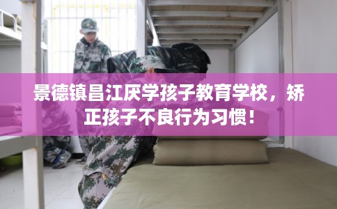 景德镇昌江厌学孩子教育学校，矫正孩子不良行为习惯！