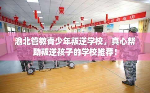 渝北管教青少年叛逆学校，真心帮助叛逆孩子的学校推荐！