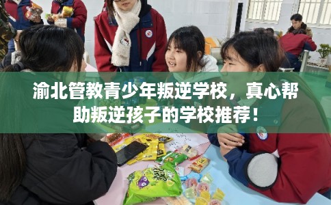 渝北管教青少年叛逆学校，真心帮助叛逆孩子的学校推荐！