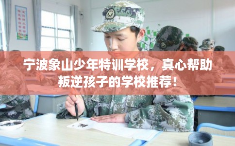 宁波象山少年特训学校，真心帮助叛逆孩子的学校推荐！