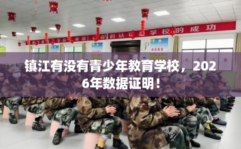 镇江有没有青少年教育学校,2026年数据证明! 镇江有没有青少年教育学校,2026年数据证明!